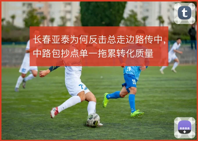 长春亚泰为何反击总走边路传中，中路包抄点单一拖累转化质量