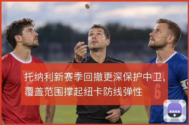 托纳利新赛季回撤更深保护中卫，覆盖范围撑起纽卡防线弹性