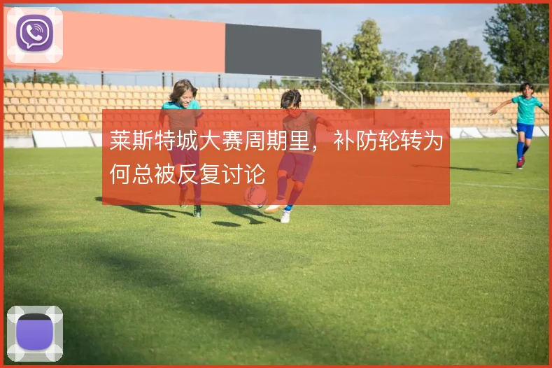 莱斯特城大赛周期里,补防轮转为何总被反复讨论