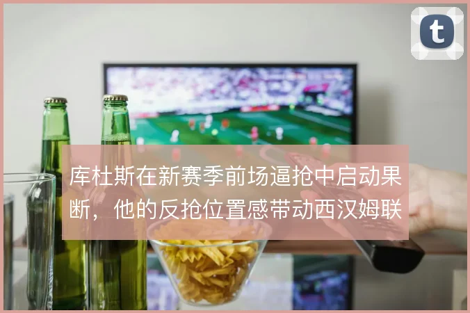 库杜斯在新赛季前场逼抢中启动果断，他的反抢位置感带动西汉姆联前场压迫