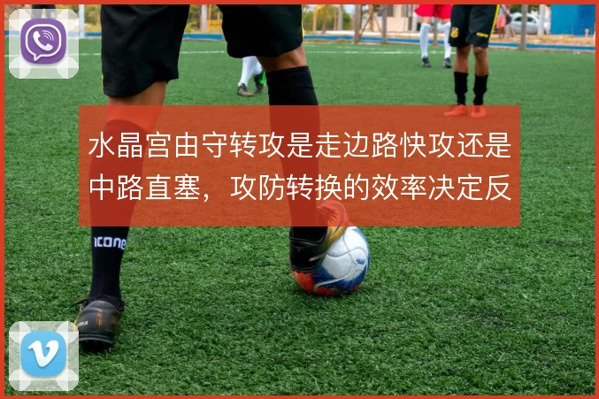 水晶宫由守转攻是走边路快攻还是中路直塞，攻防转换的效率决定反击质量