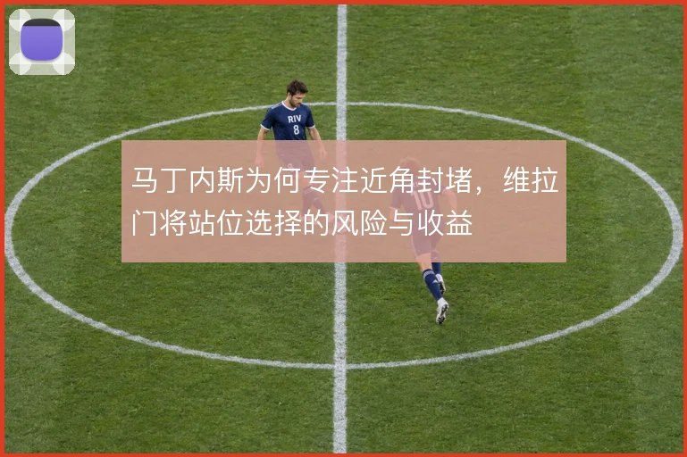 马丁内斯为何专注近角封堵，维拉门将站位选择的风险与收益