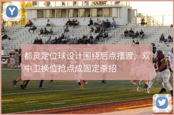 都灵定位球设计围绕后点摆渡，双中卫换位抢点成固定杀招
