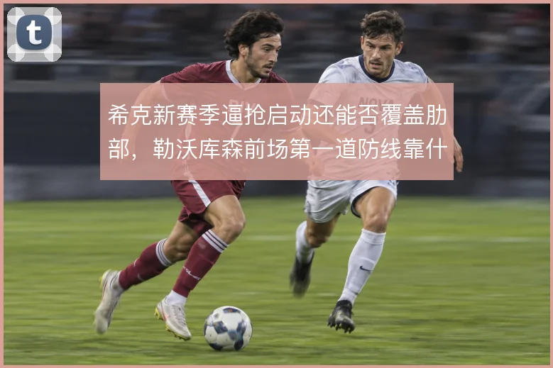 希克新赛季逼抢启动还能否覆盖肋部，勒沃库森前场第一道防线靠什么撑住